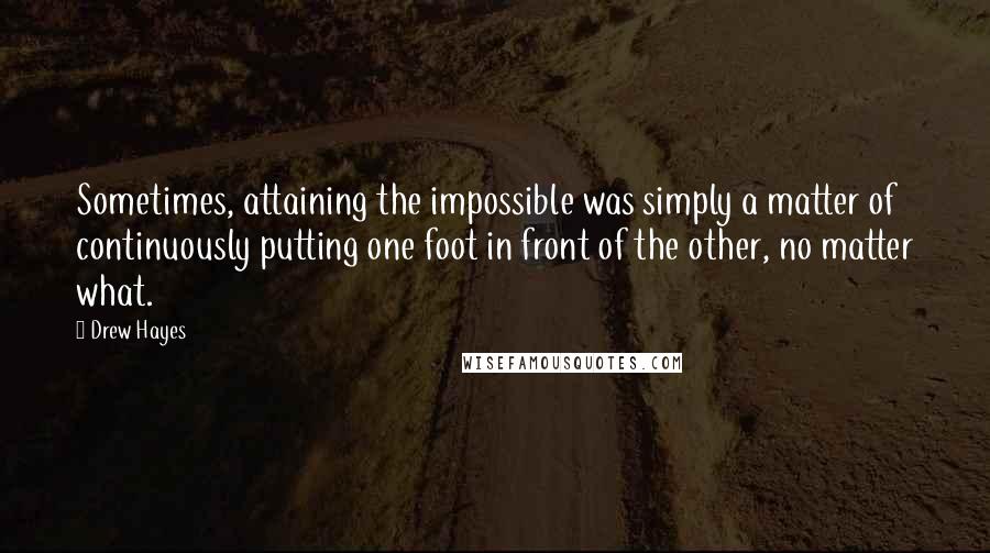 Drew Hayes Quotes: Sometimes, attaining the impossible was simply a matter of continuously putting one foot in front of the other, no matter what.