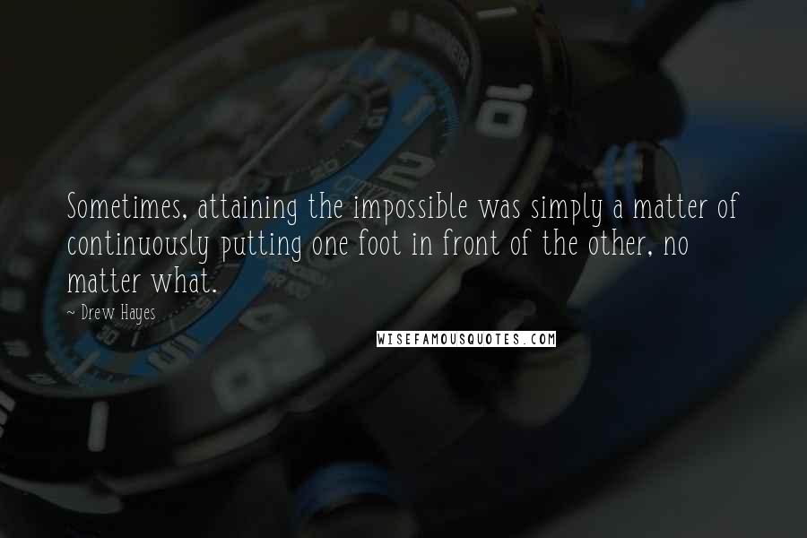 Drew Hayes Quotes: Sometimes, attaining the impossible was simply a matter of continuously putting one foot in front of the other, no matter what.