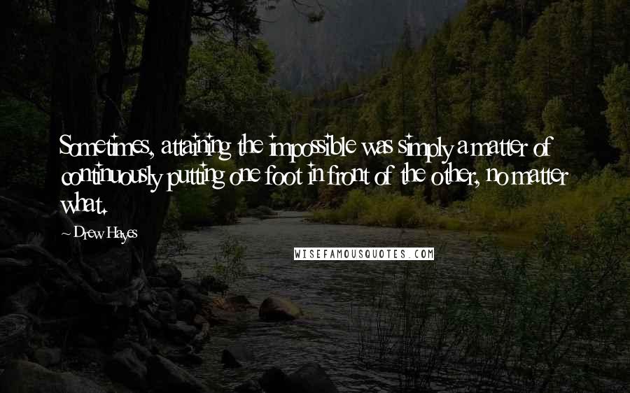 Drew Hayes Quotes: Sometimes, attaining the impossible was simply a matter of continuously putting one foot in front of the other, no matter what.