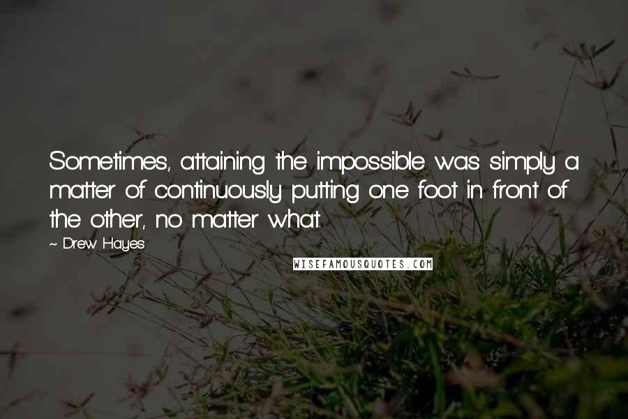 Drew Hayes Quotes: Sometimes, attaining the impossible was simply a matter of continuously putting one foot in front of the other, no matter what.