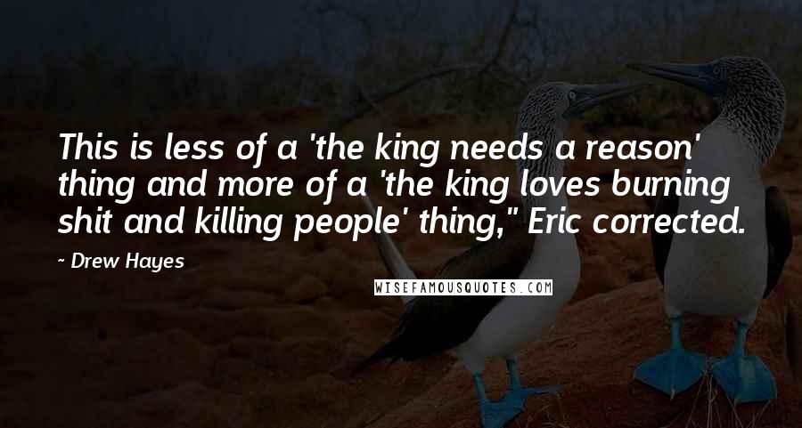 Drew Hayes Quotes: This is less of a 'the king needs a reason' thing and more of a 'the king loves burning shit and killing people' thing," Eric corrected.