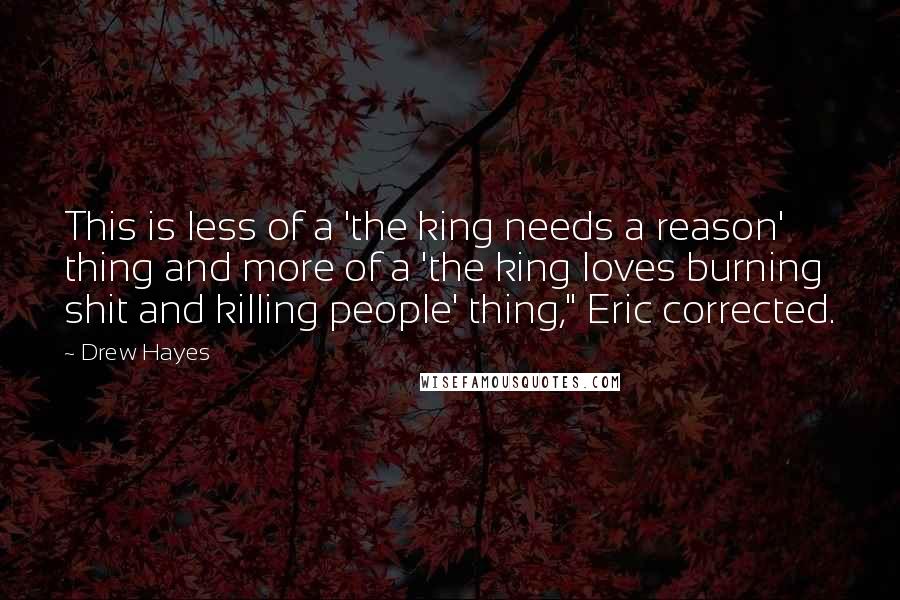 Drew Hayes Quotes: This is less of a 'the king needs a reason' thing and more of a 'the king loves burning shit and killing people' thing," Eric corrected.