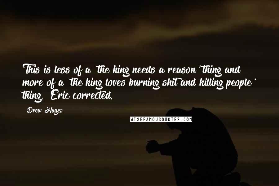 Drew Hayes Quotes: This is less of a 'the king needs a reason' thing and more of a 'the king loves burning shit and killing people' thing," Eric corrected.