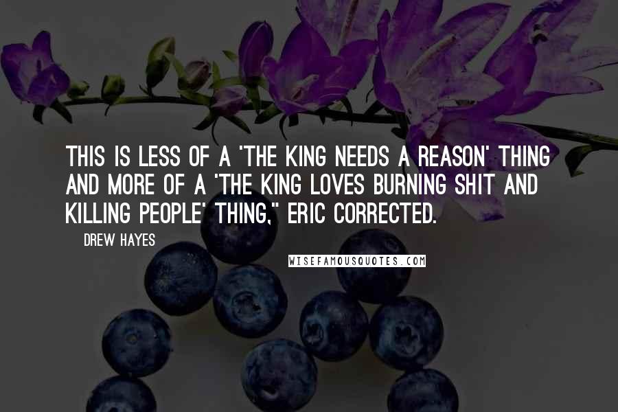 Drew Hayes Quotes: This is less of a 'the king needs a reason' thing and more of a 'the king loves burning shit and killing people' thing," Eric corrected.