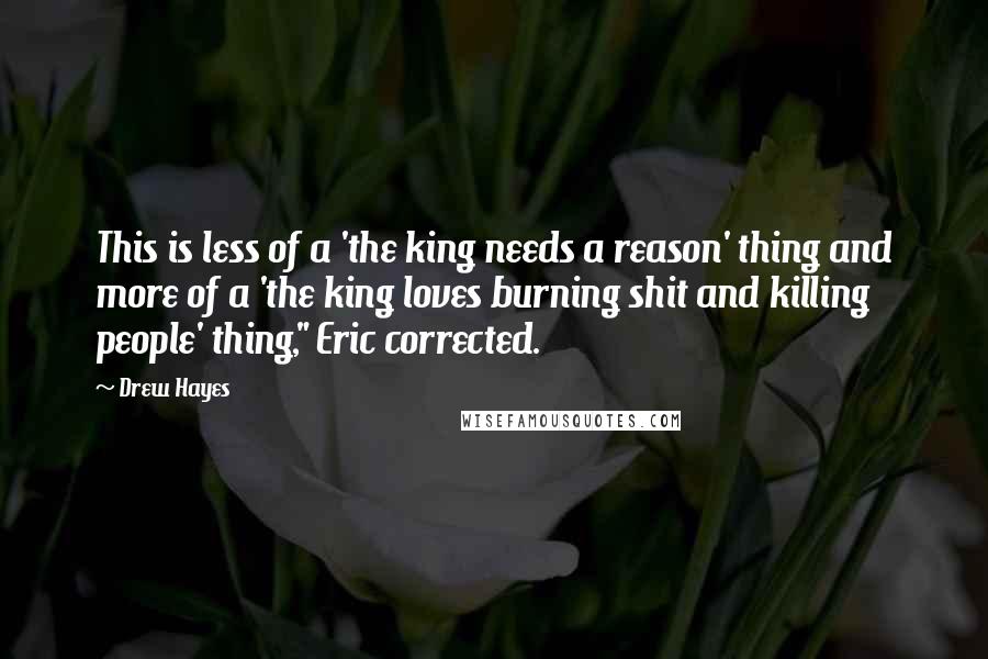 Drew Hayes Quotes: This is less of a 'the king needs a reason' thing and more of a 'the king loves burning shit and killing people' thing," Eric corrected.