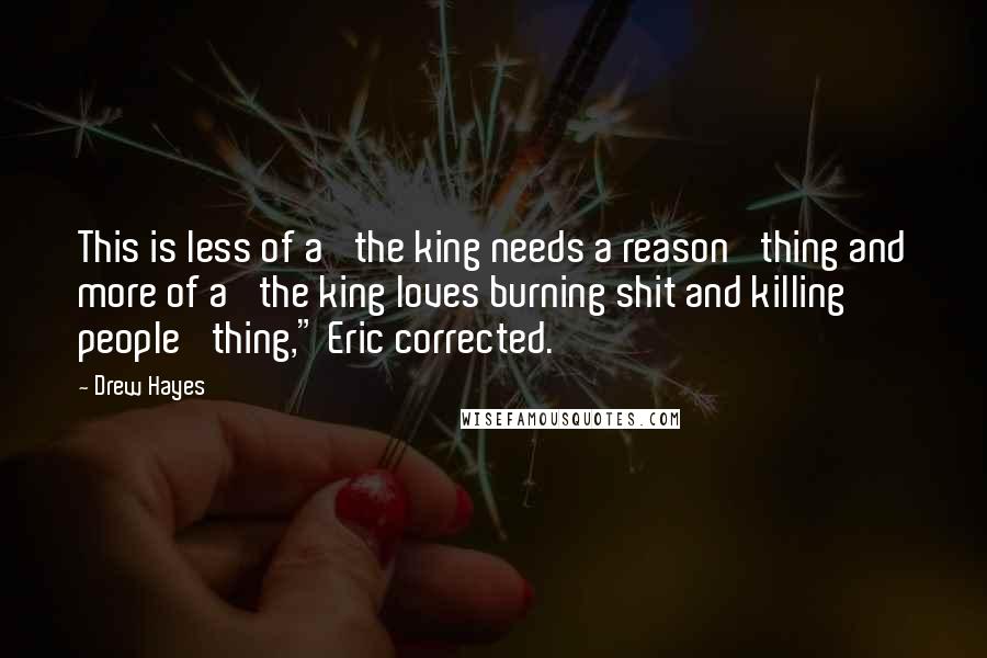 Drew Hayes Quotes: This is less of a 'the king needs a reason' thing and more of a 'the king loves burning shit and killing people' thing," Eric corrected.