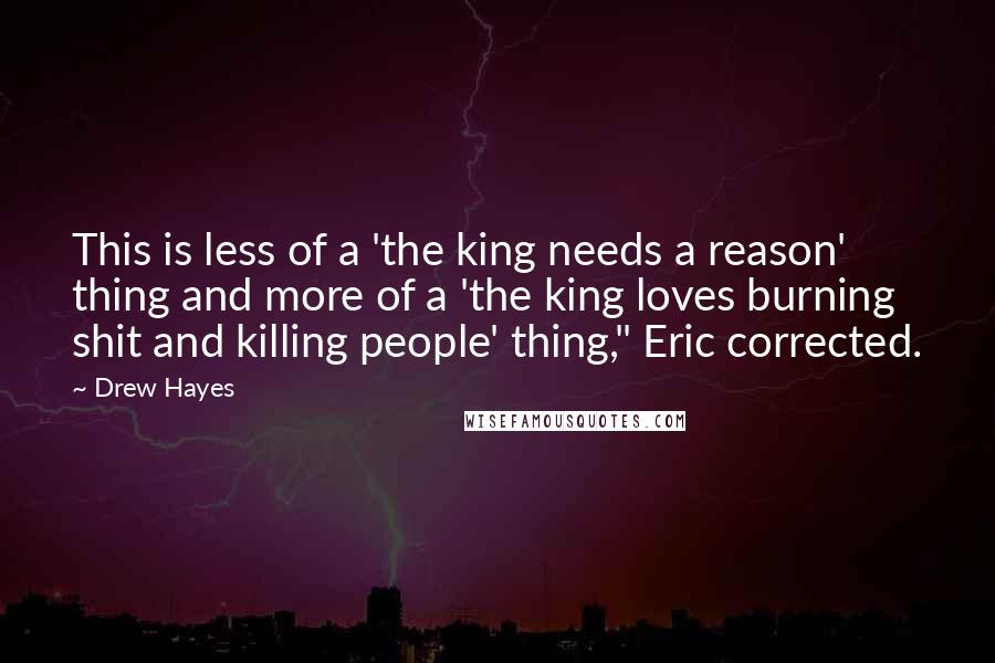 Drew Hayes Quotes: This is less of a 'the king needs a reason' thing and more of a 'the king loves burning shit and killing people' thing," Eric corrected.