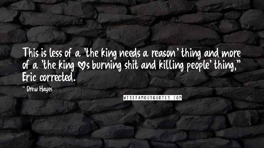 Drew Hayes Quotes: This is less of a 'the king needs a reason' thing and more of a 'the king loves burning shit and killing people' thing," Eric corrected.