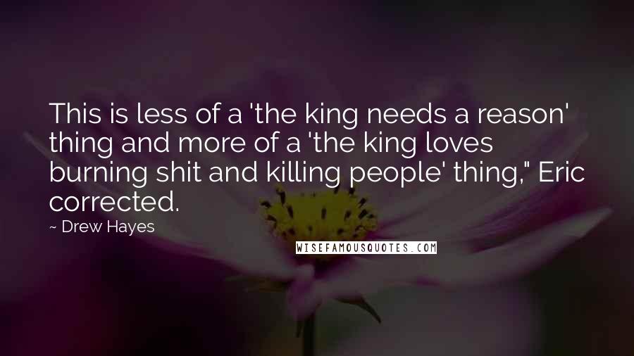 Drew Hayes Quotes: This is less of a 'the king needs a reason' thing and more of a 'the king loves burning shit and killing people' thing," Eric corrected.