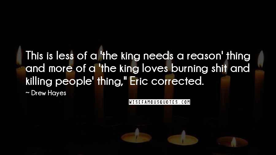 Drew Hayes Quotes: This is less of a 'the king needs a reason' thing and more of a 'the king loves burning shit and killing people' thing," Eric corrected.