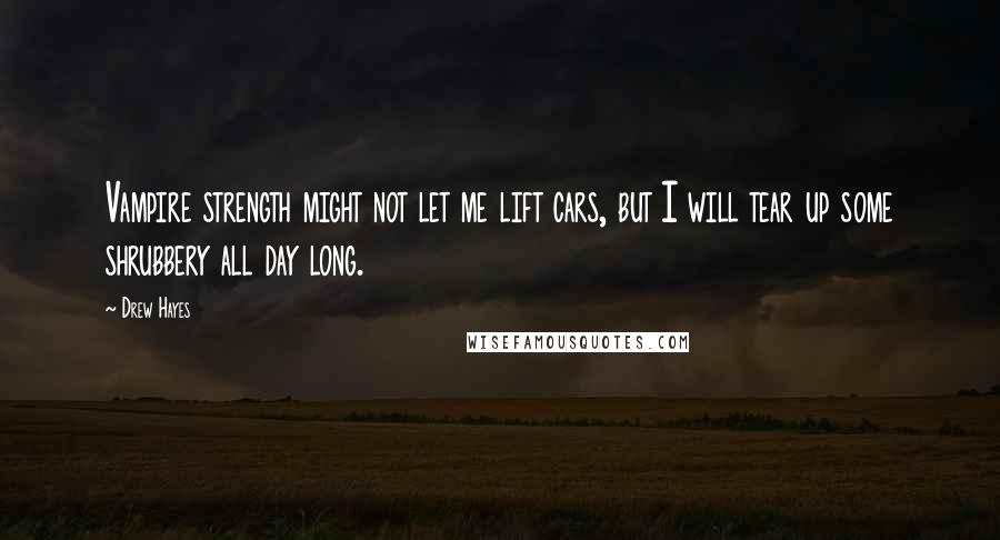 Drew Hayes Quotes: Vampire strength might not let me lift cars, but I will tear up some shrubbery all day long.