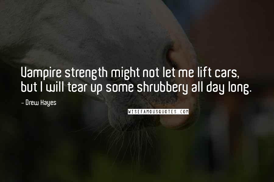 Drew Hayes Quotes: Vampire strength might not let me lift cars, but I will tear up some shrubbery all day long.