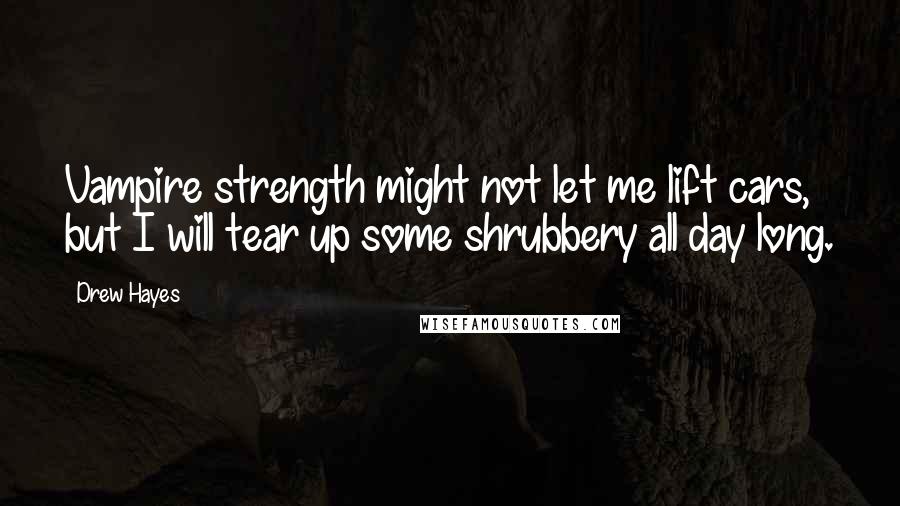 Drew Hayes Quotes: Vampire strength might not let me lift cars, but I will tear up some shrubbery all day long.