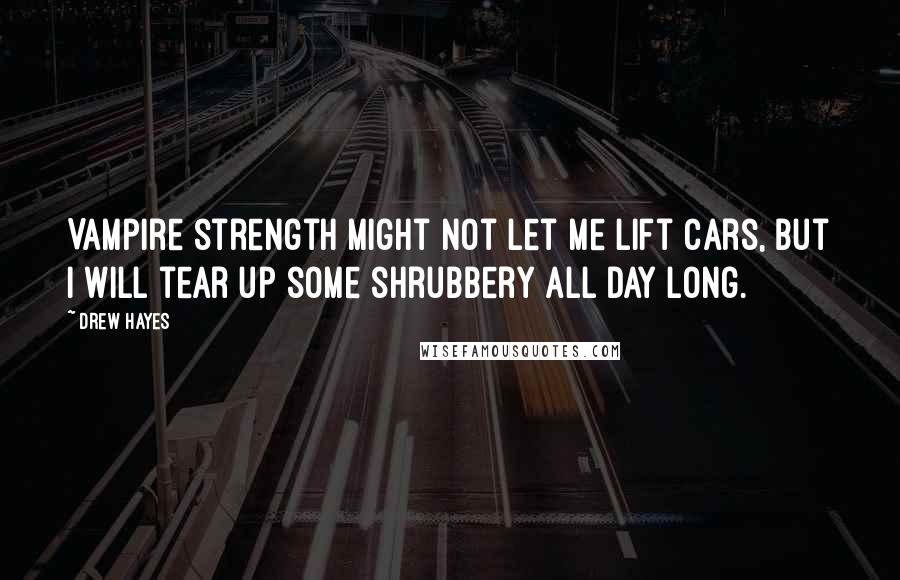 Drew Hayes Quotes: Vampire strength might not let me lift cars, but I will tear up some shrubbery all day long.