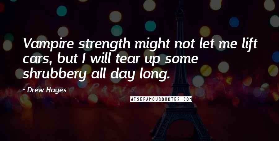 Drew Hayes Quotes: Vampire strength might not let me lift cars, but I will tear up some shrubbery all day long.