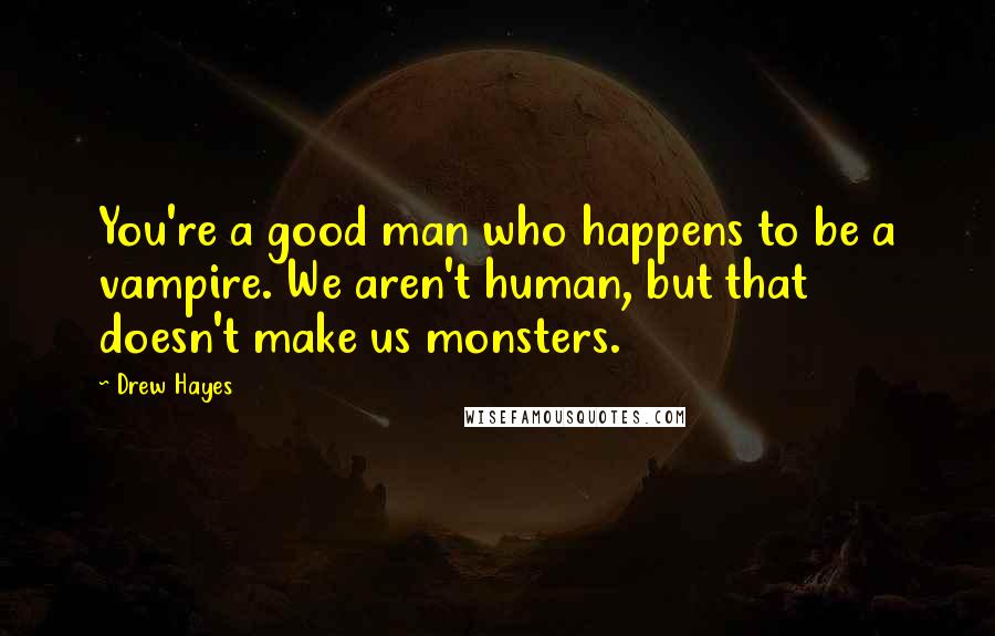 Drew Hayes Quotes: You're a good man who happens to be a vampire. We aren't human, but that doesn't make us monsters.