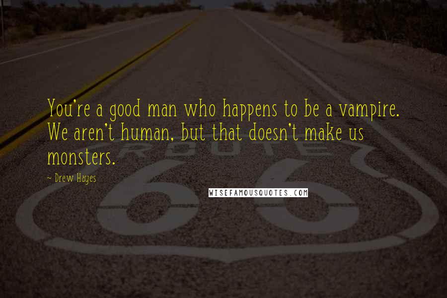 Drew Hayes Quotes: You're a good man who happens to be a vampire. We aren't human, but that doesn't make us monsters.