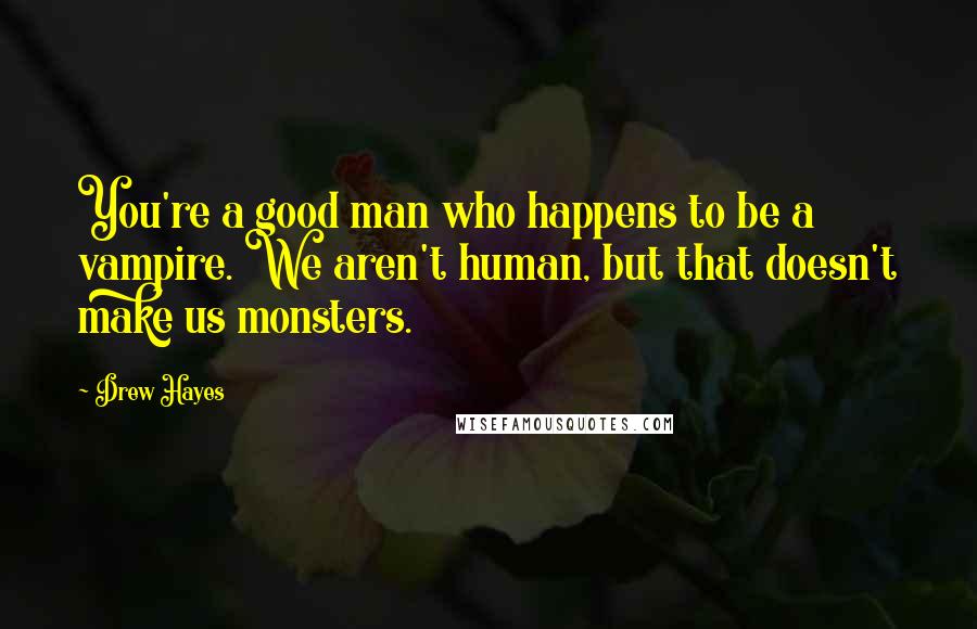 Drew Hayes Quotes: You're a good man who happens to be a vampire. We aren't human, but that doesn't make us monsters.
