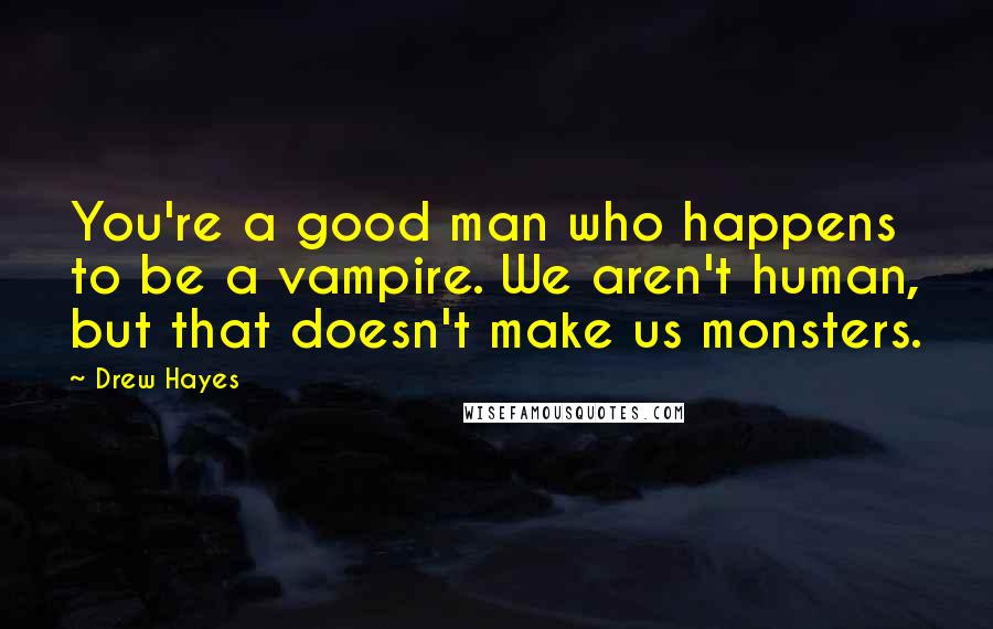 Drew Hayes Quotes: You're a good man who happens to be a vampire. We aren't human, but that doesn't make us monsters.