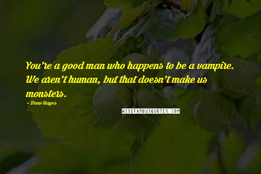 Drew Hayes Quotes: You're a good man who happens to be a vampire. We aren't human, but that doesn't make us monsters.