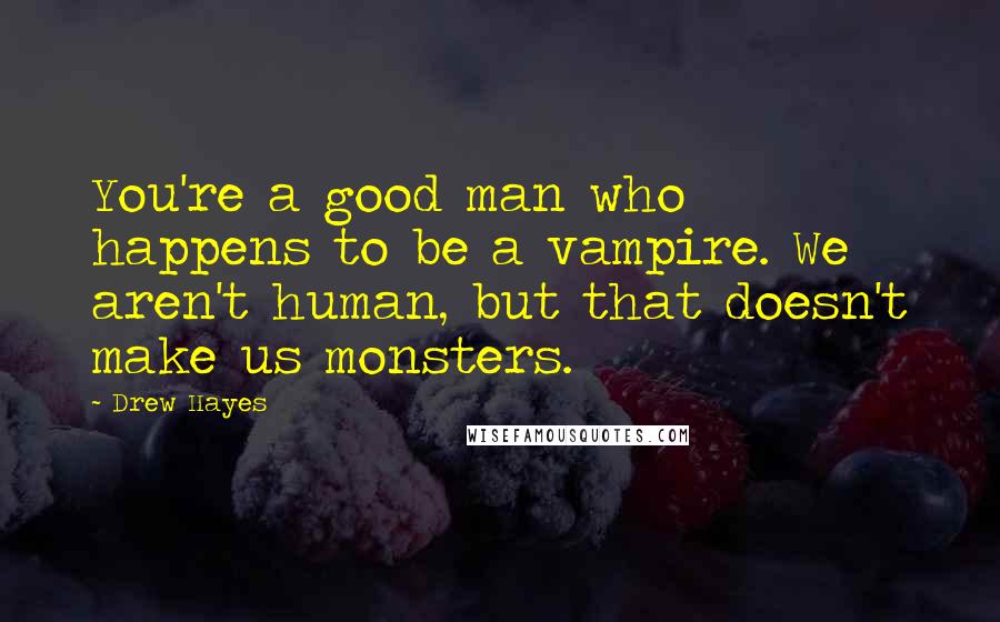 Drew Hayes Quotes: You're a good man who happens to be a vampire. We aren't human, but that doesn't make us monsters.