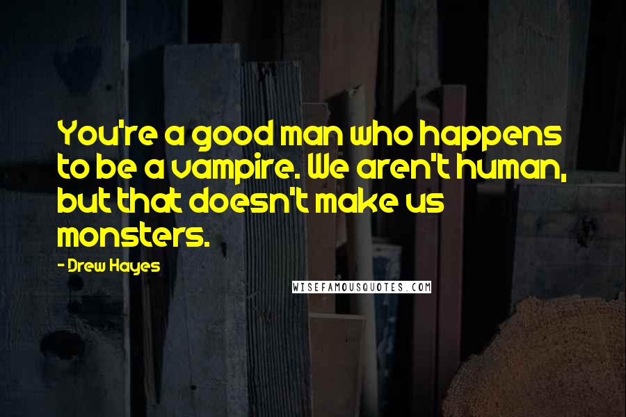 Drew Hayes Quotes: You're a good man who happens to be a vampire. We aren't human, but that doesn't make us monsters.