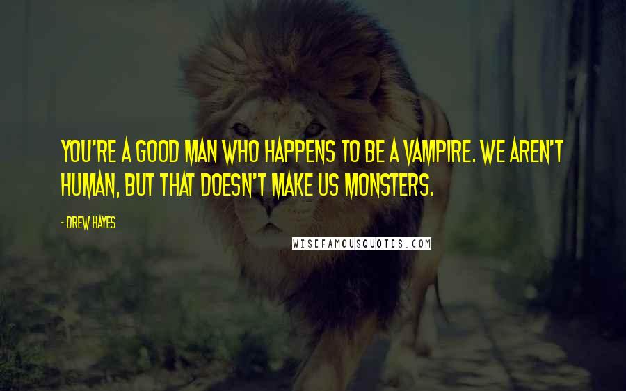 Drew Hayes Quotes: You're a good man who happens to be a vampire. We aren't human, but that doesn't make us monsters.