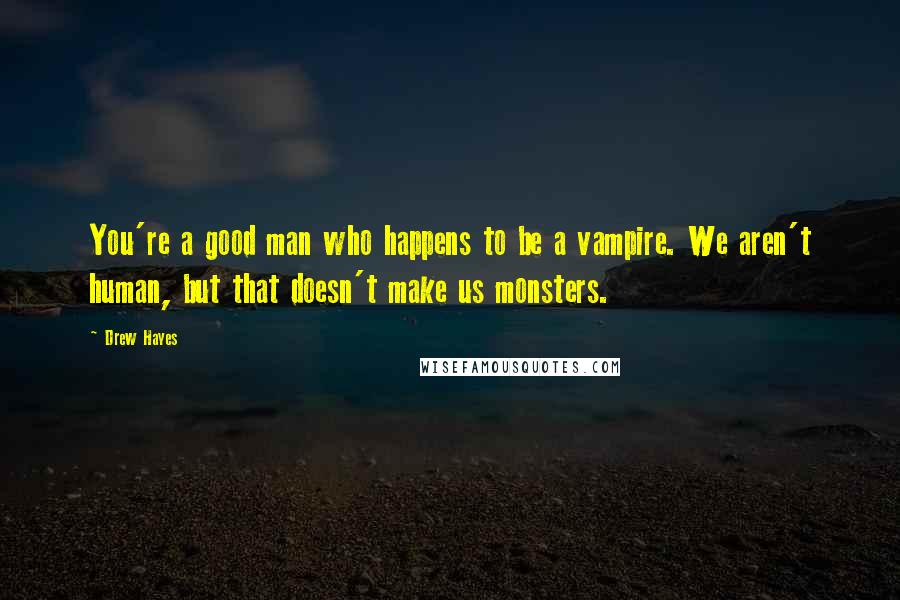 Drew Hayes Quotes: You're a good man who happens to be a vampire. We aren't human, but that doesn't make us monsters.