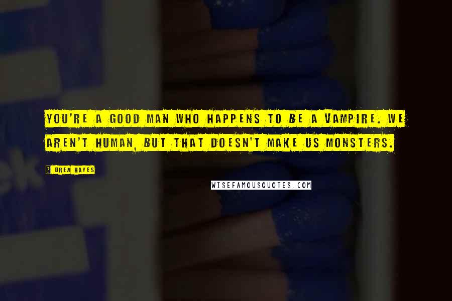 Drew Hayes Quotes: You're a good man who happens to be a vampire. We aren't human, but that doesn't make us monsters.