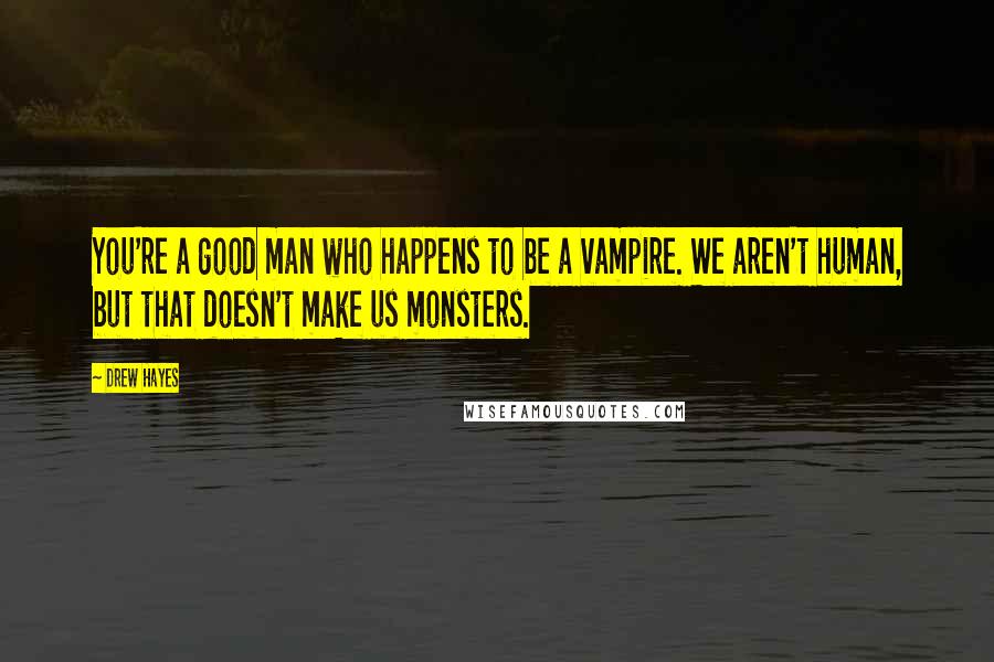 Drew Hayes Quotes: You're a good man who happens to be a vampire. We aren't human, but that doesn't make us monsters.