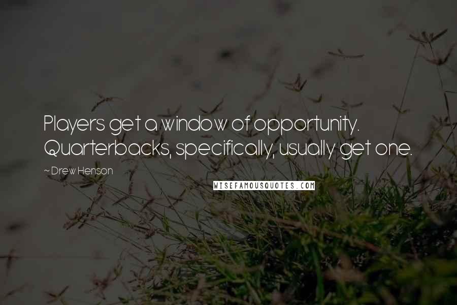 Drew Henson Quotes: Players get a window of opportunity. Quarterbacks, specifically, usually get one.