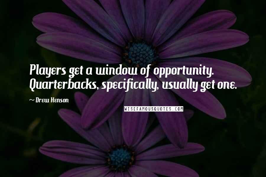 Drew Henson Quotes: Players get a window of opportunity. Quarterbacks, specifically, usually get one.