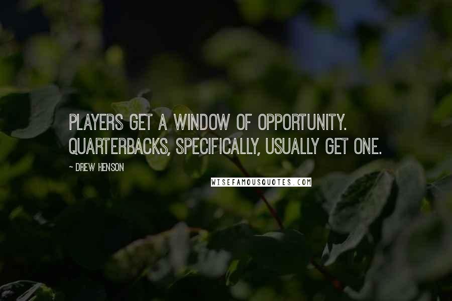 Drew Henson Quotes: Players get a window of opportunity. Quarterbacks, specifically, usually get one.