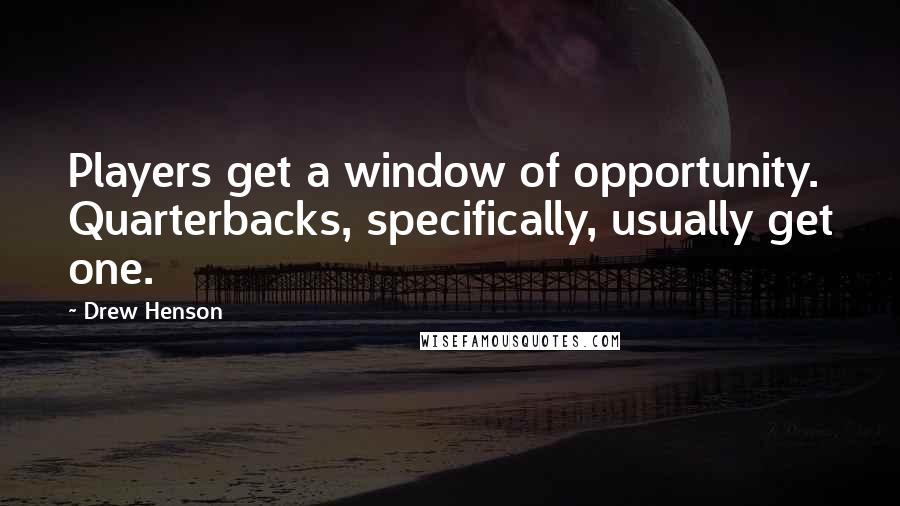 Drew Henson Quotes: Players get a window of opportunity. Quarterbacks, specifically, usually get one.