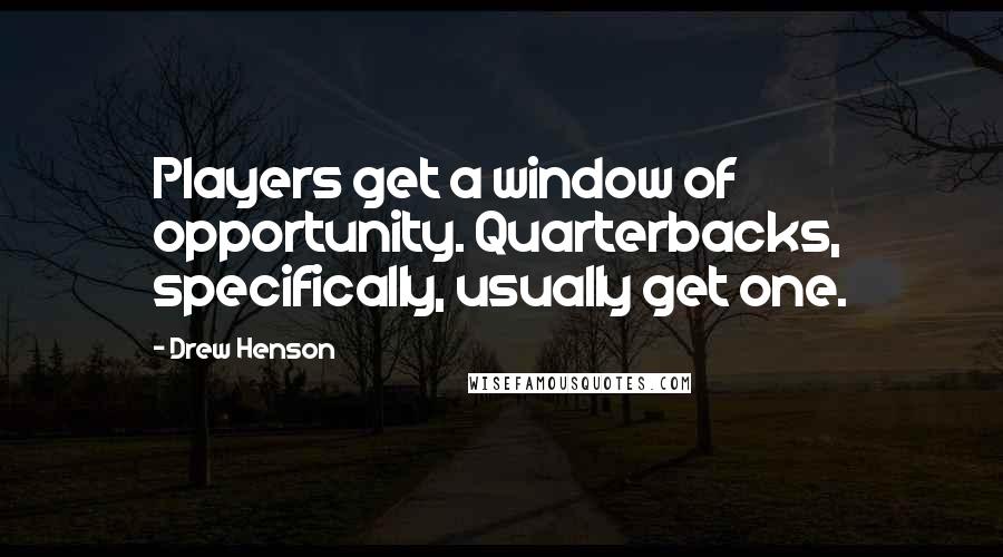 Drew Henson Quotes: Players get a window of opportunity. Quarterbacks, specifically, usually get one.