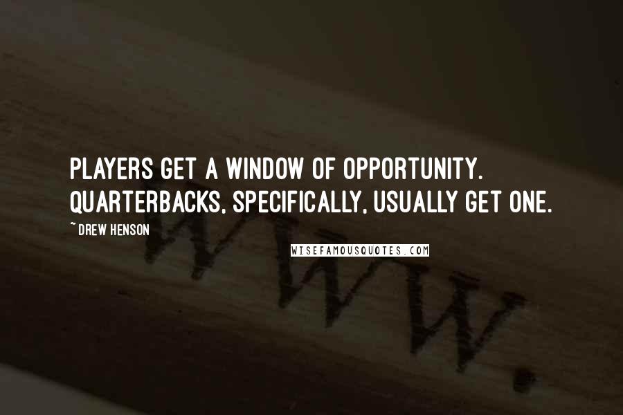 Drew Henson Quotes: Players get a window of opportunity. Quarterbacks, specifically, usually get one.