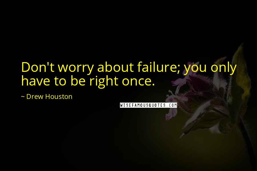 Drew Houston Quotes: Don't worry about failure; you only have to be right once.