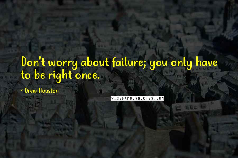 Drew Houston Quotes: Don't worry about failure; you only have to be right once.