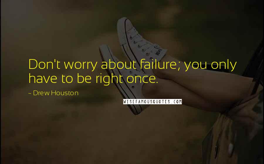 Drew Houston Quotes: Don't worry about failure; you only have to be right once.