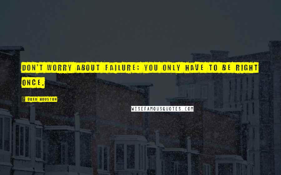 Drew Houston Quotes: Don't worry about failure; you only have to be right once.
