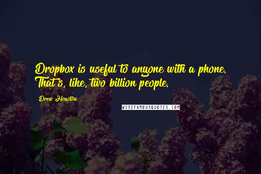 Drew Houston Quotes: Dropbox is useful to anyone with a phone. That's, like, two billion people.