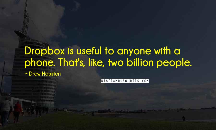 Drew Houston Quotes: Dropbox is useful to anyone with a phone. That's, like, two billion people.
