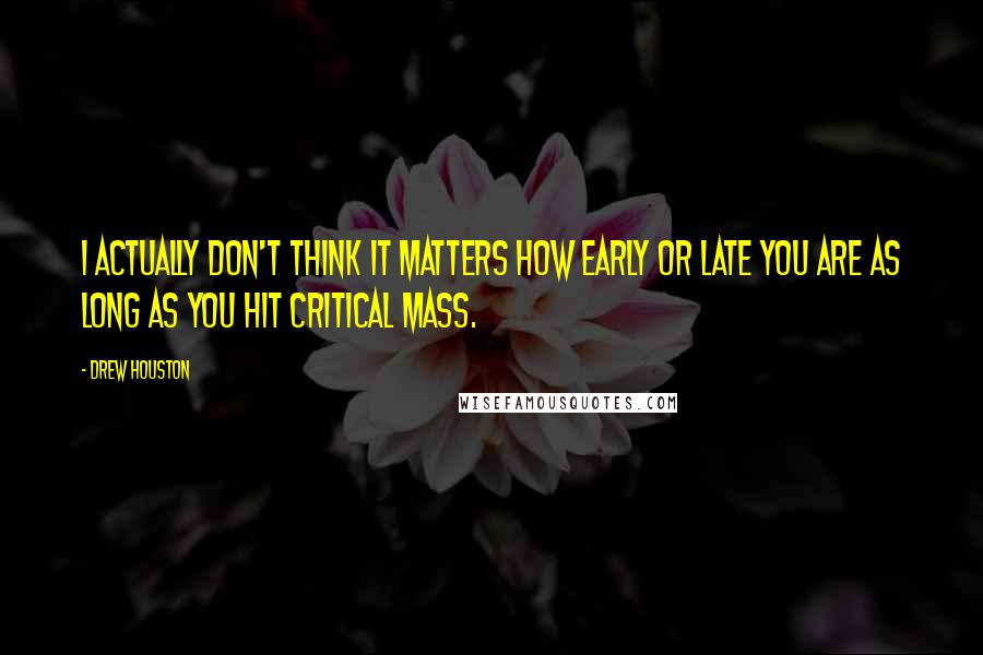 Drew Houston Quotes: I actually don't think it matters how early or late you are as long as you hit critical mass.