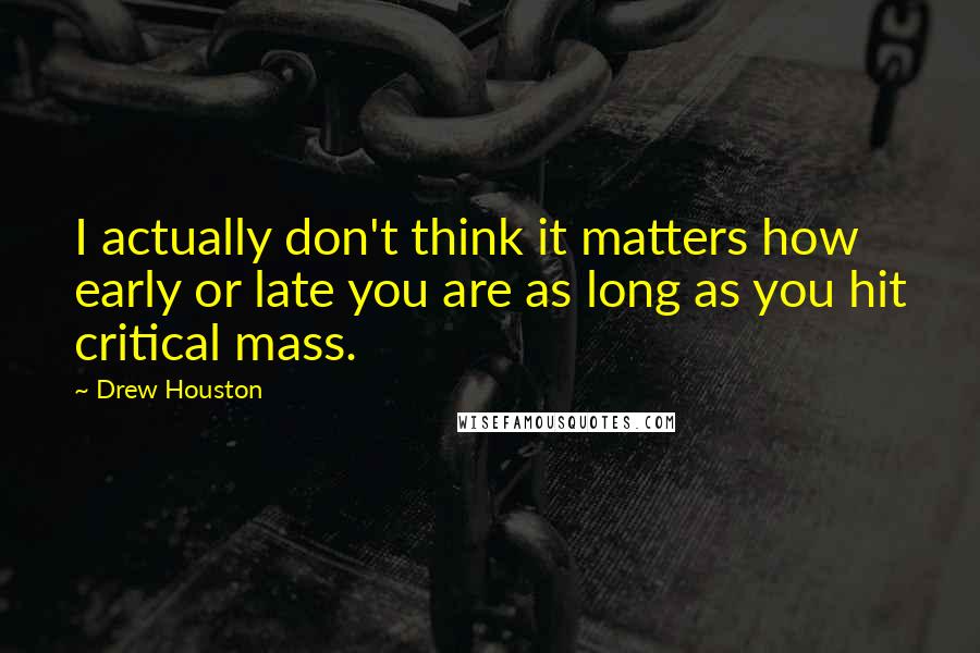 Drew Houston Quotes: I actually don't think it matters how early or late you are as long as you hit critical mass.