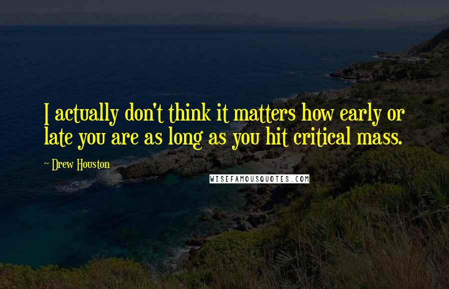 Drew Houston Quotes: I actually don't think it matters how early or late you are as long as you hit critical mass.