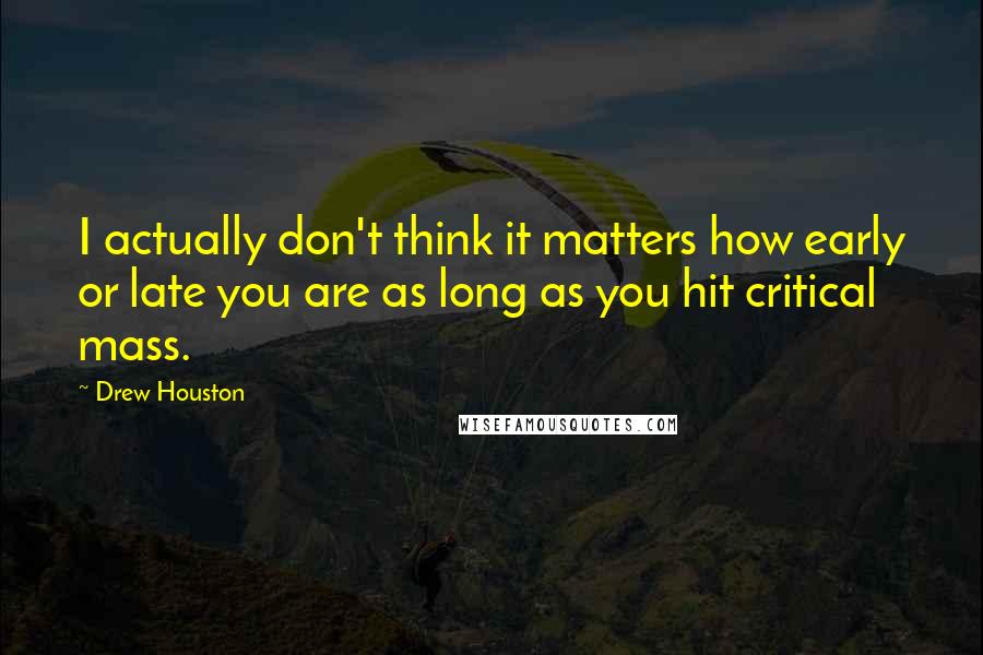 Drew Houston Quotes: I actually don't think it matters how early or late you are as long as you hit critical mass.