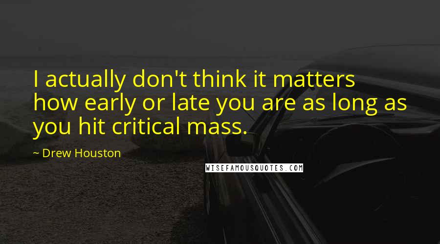 Drew Houston Quotes: I actually don't think it matters how early or late you are as long as you hit critical mass.