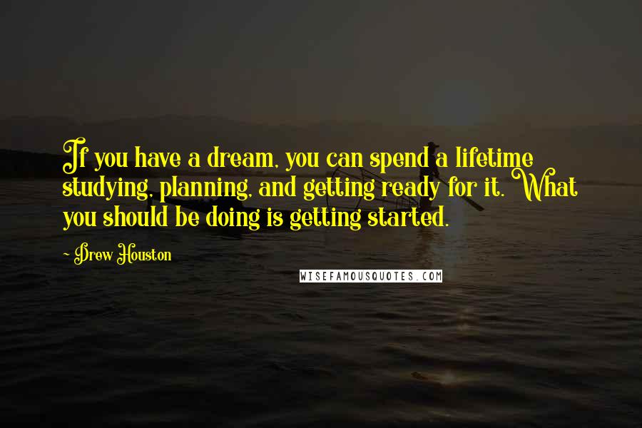 Drew Houston Quotes: If you have a dream, you can spend a lifetime studying, planning, and getting ready for it. What you should be doing is getting started.