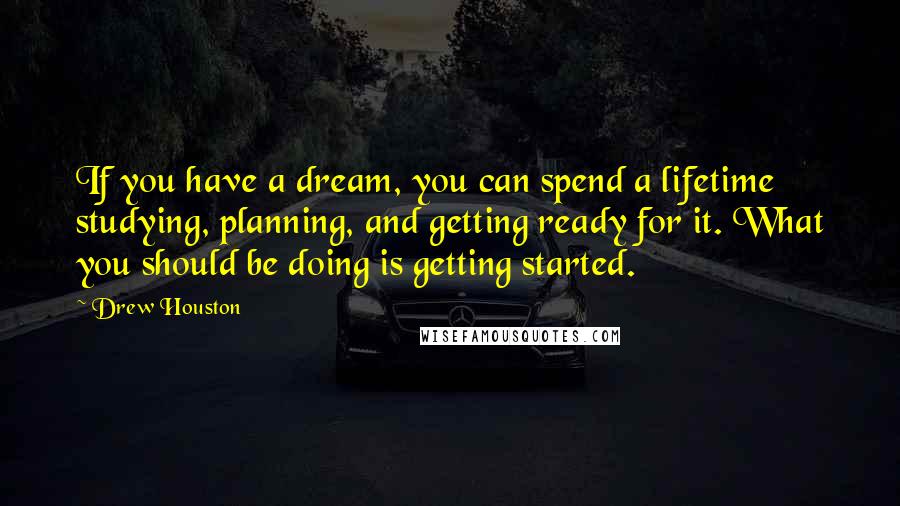 Drew Houston Quotes: If you have a dream, you can spend a lifetime studying, planning, and getting ready for it. What you should be doing is getting started.