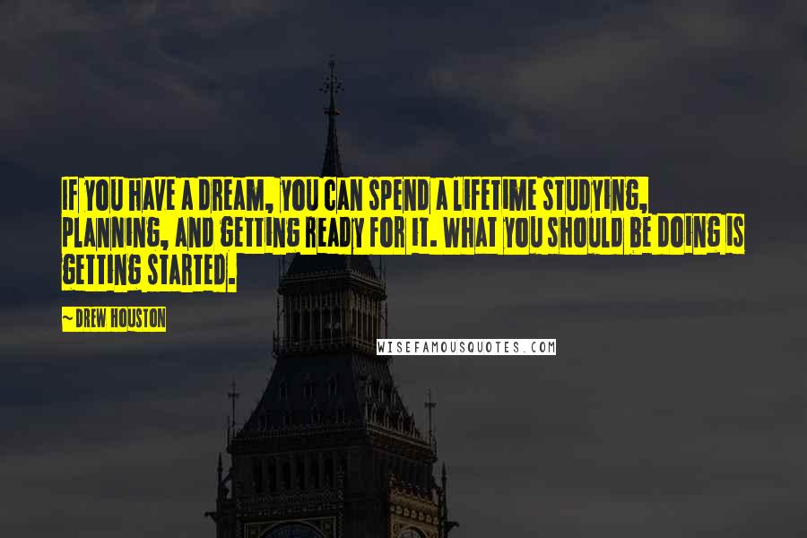 Drew Houston Quotes: If you have a dream, you can spend a lifetime studying, planning, and getting ready for it. What you should be doing is getting started.